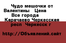 Чудо мешочки от Валентины › Цена ­ 680 - Все города  »    . Карачаево-Черкесская респ.,Черкесск г.